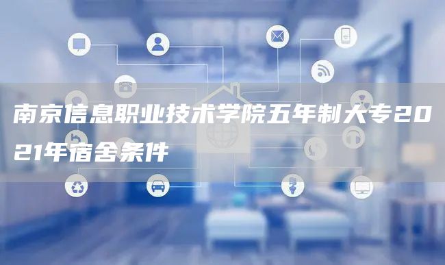 南京信息职业技术学院五年制大专2021年宿舍条件