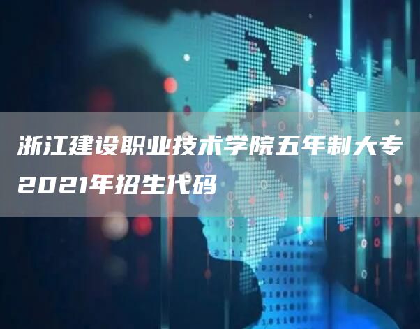 浙江建设职业技术学院五年制大专2021年招生代码