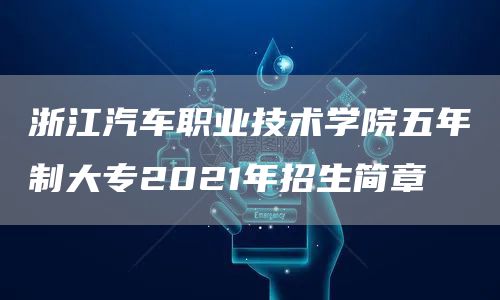 浙江汽车职业技术学院五年制大专2021年招生简章
