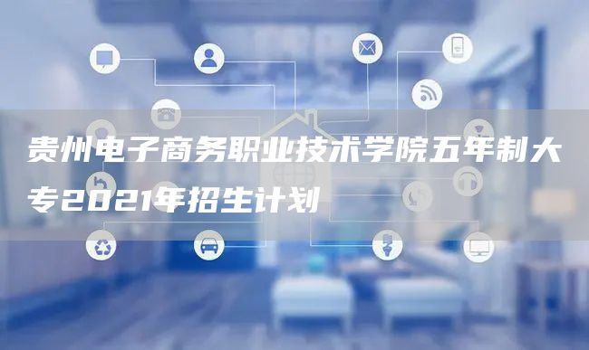 贵州电子商务职业技术学院五年制大专2021年招生计划(0)