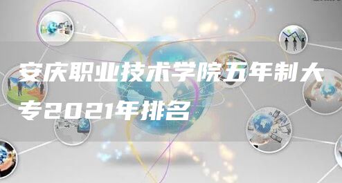 安庆职业技术学院五年制大专2021年排名