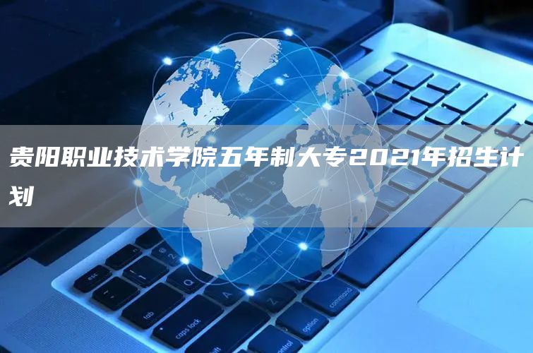 贵阳职业技术学院五年制大专2021年招生计划