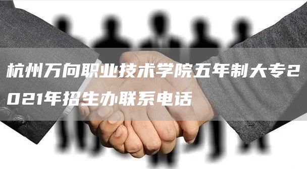 杭州万向职业技术学院五年制大专2021年招生办联系电话