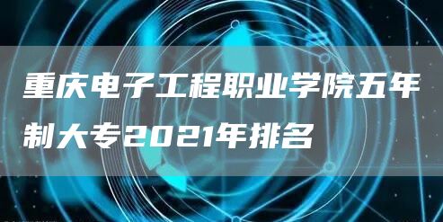 重庆电子工程职业学院五年制大专2021年排名