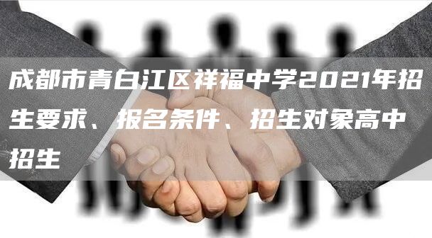 成都市青白江区祥福中学2021年招生要求、报名条件、招生对象高中招生
