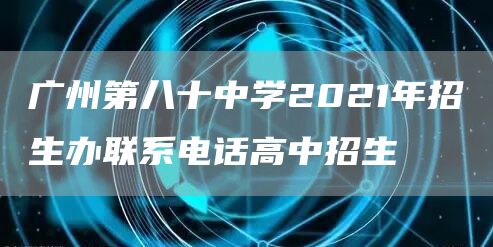广州第八十中学2021年招生办联系电话高中招生