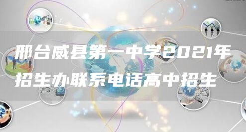 邢台威县第一中学2021年招生办联系电话高中招生