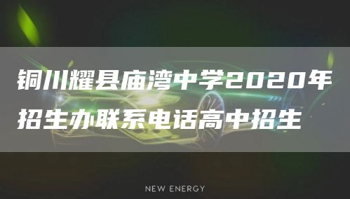 铜川耀县庙湾中学2020年招生办联系电话高中招生