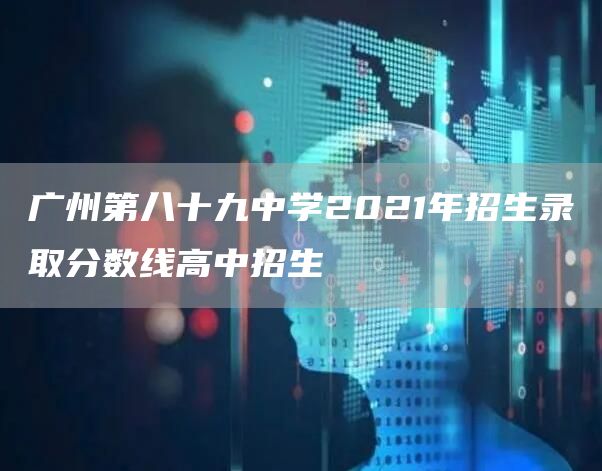广州第八十九中学2021年招生录取分数线高中招生