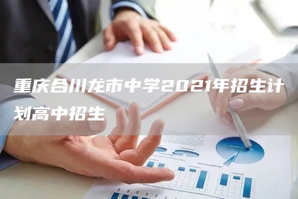 重庆合川龙市中学2021年招生计划高中招生