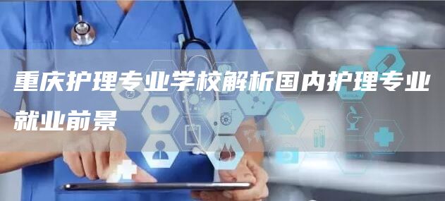 重庆护理专业学校解析国内护理专业就业前景