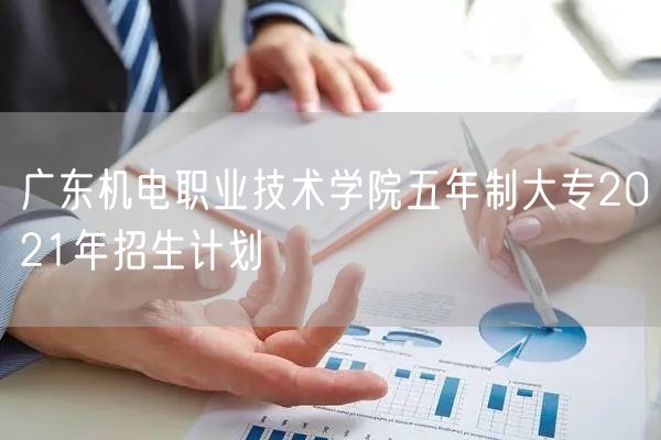 广东机电职业技术学院五年制大专2021年招生计划