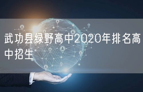 武功县绿野高中2020年排名高中招生