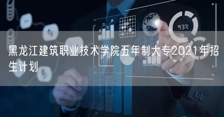 黑龙江建筑职业技术学院五年制大专2021年招生计划