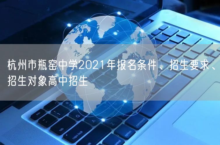杭州市瓶窑中学2021年报名条件、招生要求、招生对象高中招生