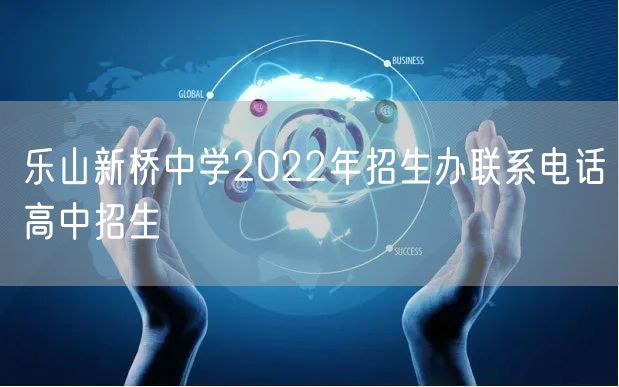 乐山新桥中学2022年招生办联系电话高中招生