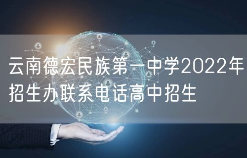 云南德宏民族第一中学2022年招生办联系电话高中招生