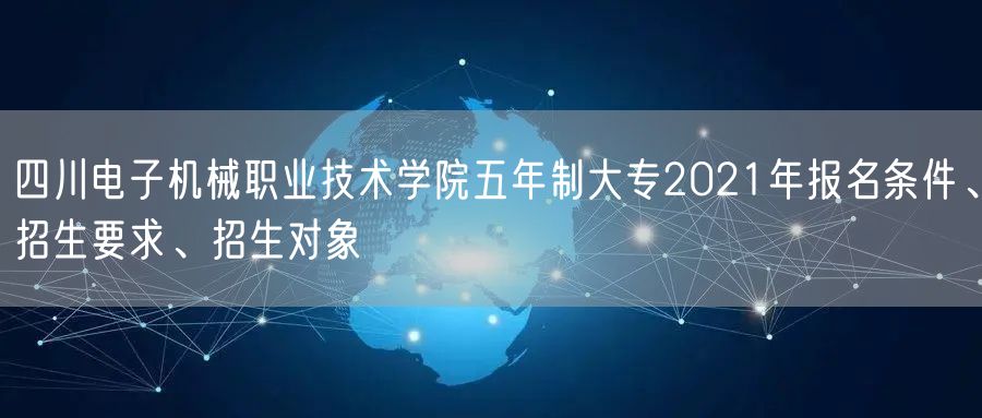 四川电子机械职业技术学院五年制大专2021年报名条件、招生要求、招生对象