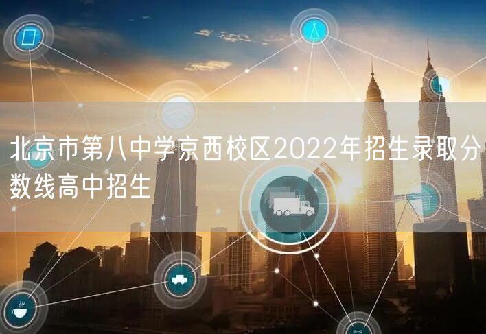 北京市第八中学京西校区2022年招生录取分数线高中招生
