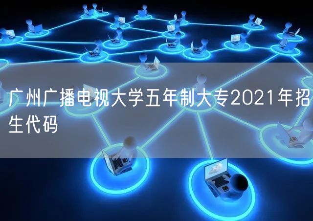 广州广播电视大学五年制大专2021年招生代码