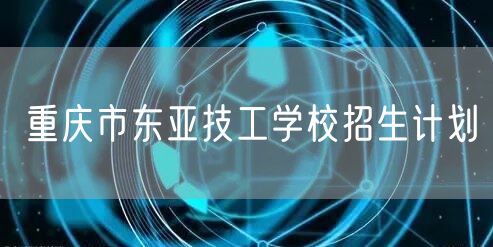 重庆市东亚技工学校招生计划