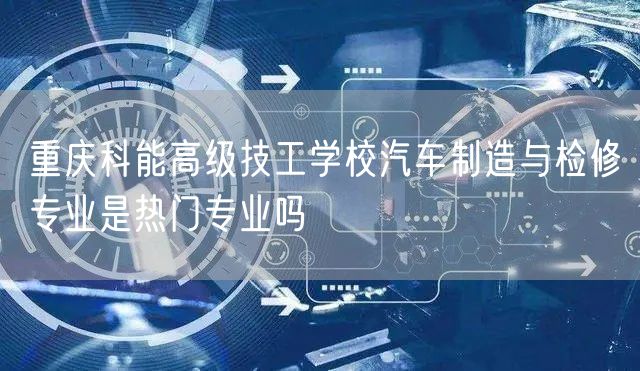 重庆科能高级技工学校汽车制造与检修专业是热门专业吗