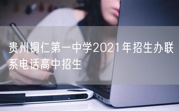 贵州铜仁第一中学2021年招生办联系电话高中招生