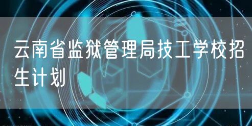 云南省监狱管理局技工学校招生计划