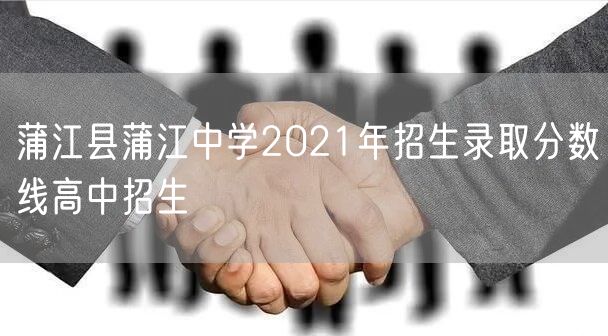 蒲江县蒲江中学2021年招生录取分数线高中招生