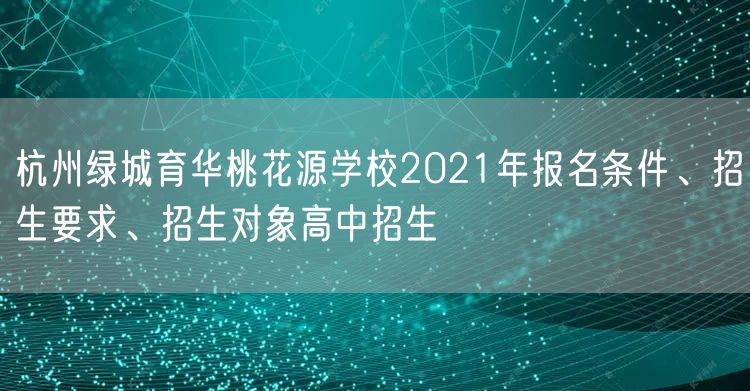 杭州绿城育华桃花源学校2021年报名条件、招生要求、招生对象高中招生