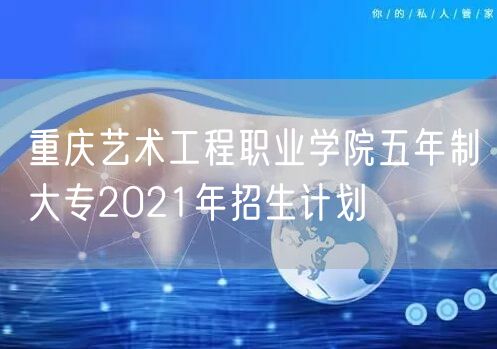 重庆艺术工程职业学院五年制大专2021年招生计划