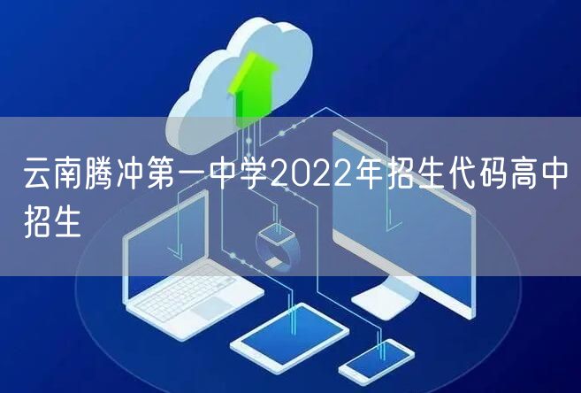 云南腾冲第一中学2022年招生代码高中招生