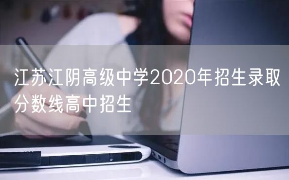 江苏江阴高级中学2020年招生录取分数线高中招生