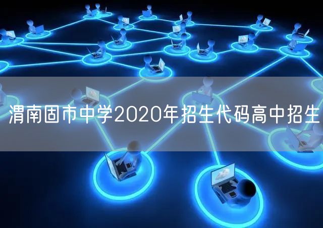 渭南固市中学2020年招生代码高中招生