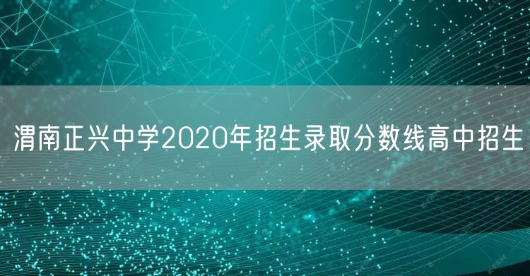 渭南正兴中学2020年招生录取分数线高中招生