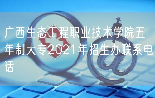 广西生态工程职业技术学院五年制大专2021年招生办联系电话