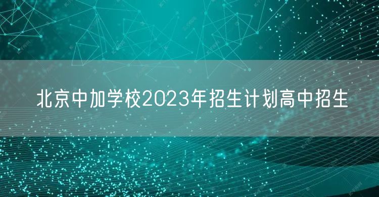 北京中加学校2023年招生计划高中招生