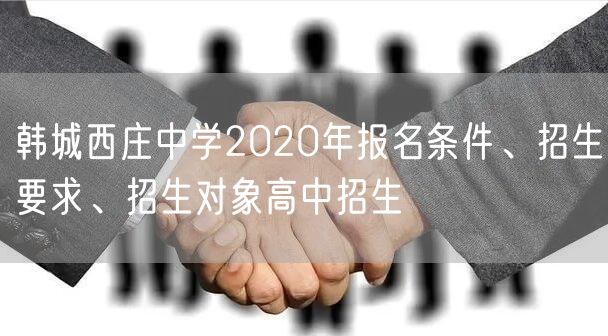 韩城西庄中学2020年报名条件、招生要求、招生对象高中招生