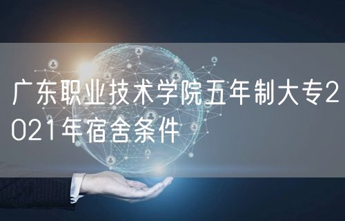 广东职业技术学院五年制大专2021年宿舍条件