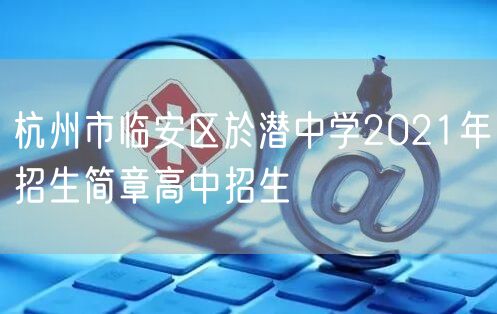 杭州市临安区於潜中学2021年招生简章高中招生