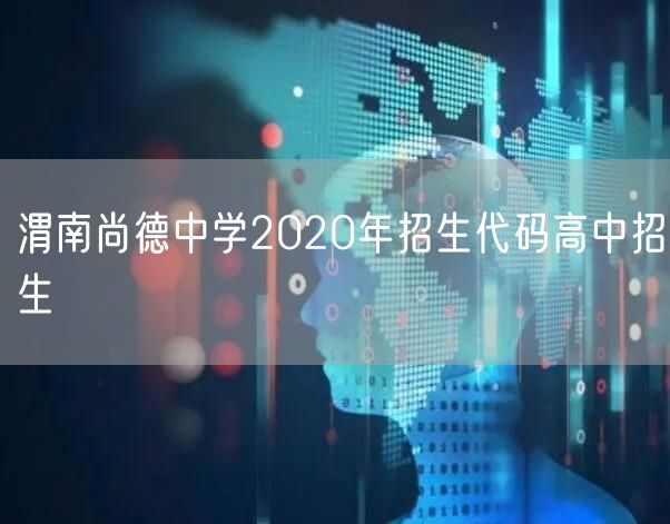 渭南尚德中学2020年招生代码高中招生