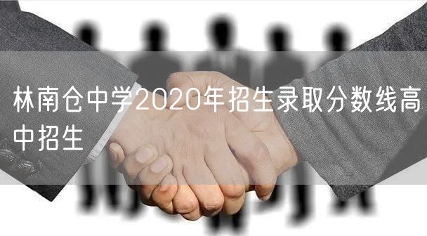 林南仓中学2020年招生录取分数线高中招生