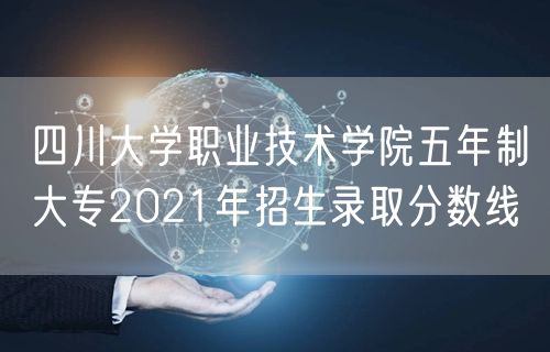 四川大学职业技术学院五年制大专2021年招生录取分数线
