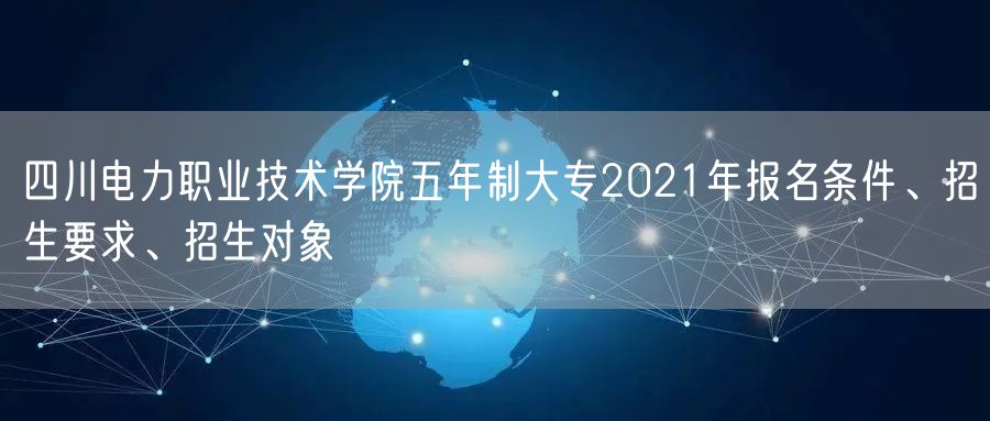 四川电力职业技术学院五年制大专2021年报名条件、招生要求、招生对象