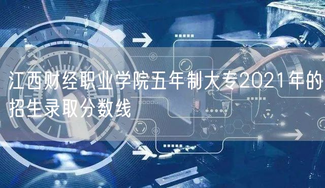江西财经职业学院五年制大专2021年的招生录取分数线