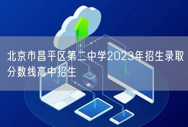北京市昌平区第二中学2023年招生录取分数线高中招生