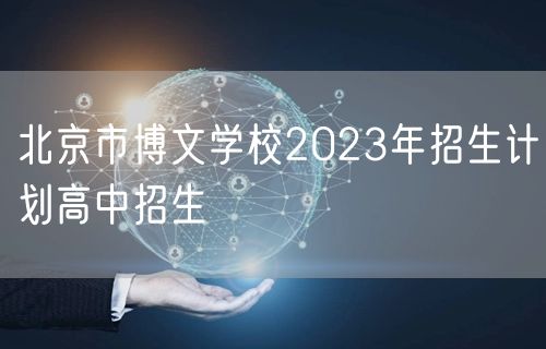 北京市博文学校2023年招生计划高中招生