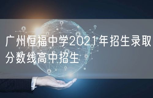 广州恒福中学2021年招生录取分数线高中招生