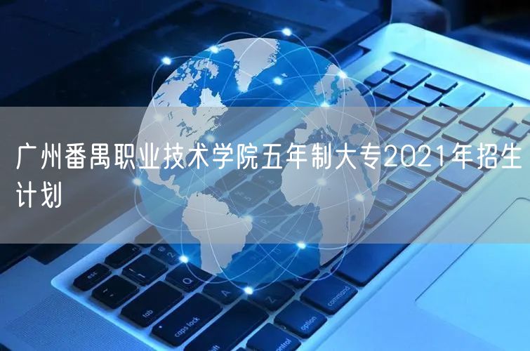 广州番禺职业技术学院五年制大专2021年招生计划