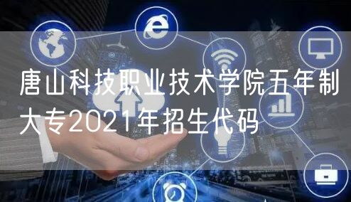 唐山科技职业技术学院五年制大专2021年招生代码